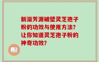 新溢芳源破壁灵芝孢子粉的功效与使用方法？让你知道灵芝孢子粉的神奇功效？
