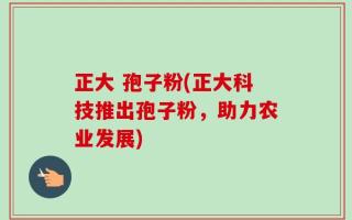 正大 孢子粉(正大科技推出孢子粉，助力农业发展)