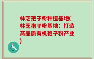 林芝孢子粉种植基地(林芝孢子粉基地：打造高品质有机孢子粉产业)