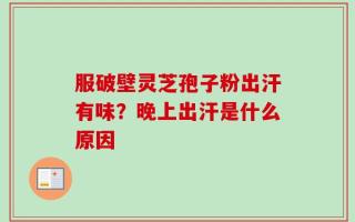 服破壁灵芝孢子粉出汗有味？晚上出汗是什么原因