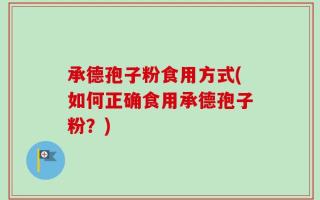 承德孢子粉食用方式(如何正确食用承德孢子粉？)
