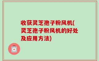 收获灵芝孢子粉风机(灵芝孢子粉风机的好处及应用方法)