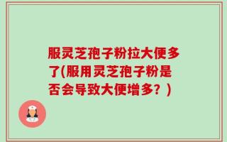 服灵芝孢子粉拉大便多了(服用灵芝孢子粉是否会导致大便增多？)