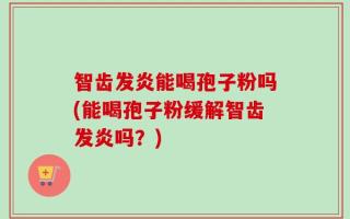 智齿发炎能喝孢子粉吗(能喝孢子粉缓解智齿发炎吗？)
