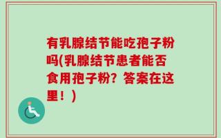 有乳腺结节能吃孢子粉吗(乳腺结节患者能否食用孢子粉？答案在这里！)