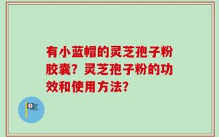 有小蓝帽的灵芝孢子粉胶囊？灵芝孢子粉的功效和使用方法？