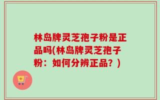 林岛牌灵芝孢子粉是正品吗(林岛牌灵芝孢子粉：如何分辨正品？)