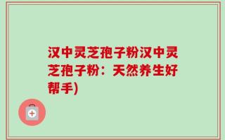 汉中灵芝孢子粉汉中灵芝孢子粉：天然养生好帮手)