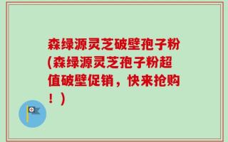 森绿源灵芝破壁孢子粉(森绿源灵芝孢子粉超值破壁促销，快来抢购！)