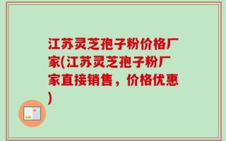 江苏灵芝孢子粉价格厂家(江苏灵芝孢子粉厂家直接销售，价格优惠)