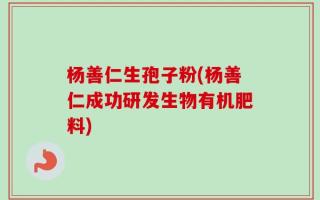 杨善仁生孢子粉(杨善仁成功研发生物有机肥料)