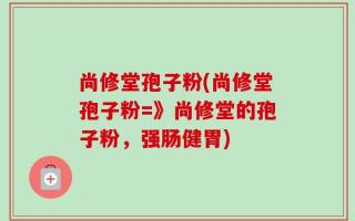 尚修堂孢子粉(尚修堂孢子粉=》尚修堂的孢子粉，强肠健胃)