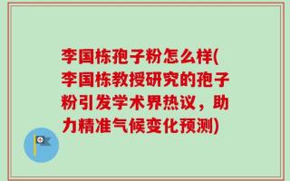 李国栋孢子粉怎么样(李国栋教授研究的孢子粉引发学术界热议，助力精准气候变化预测)