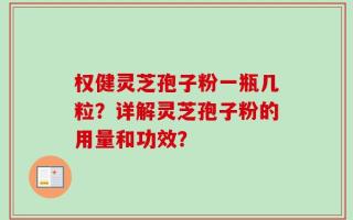 权健灵芝孢子粉一瓶几粒？详解灵芝孢子粉的用量和功效？