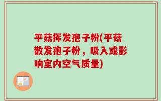 平菇挥发孢子粉(平菇散发孢子粉，吸入或影响室内空气质量)