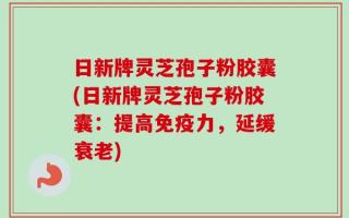 日新牌灵芝孢子粉胶囊(日新牌灵芝孢子粉胶囊：提高免疫力，延缓衰老)