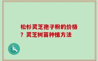 松杉灵芝孢子粉的价格？灵芝树苗种植方法