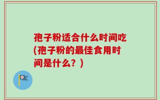 孢子粉适合什么时间吃(孢子粉的最佳食用时间是什么？)