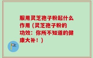 服用灵芝孢子粉起什么作用 (灵芝孢子粉的功效：你所不知道的健康大补！)