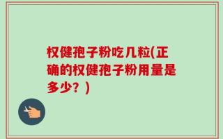 权健孢子粉吃几粒(正确的权健孢子粉用量是多少？)