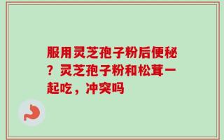 服用灵芝孢子粉后便秘？灵芝孢子粉和松茸一起吃，冲突吗
