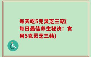 每天吃5克灵芝三萜(每日最佳养生秘诀：食用5克灵芝三萜)