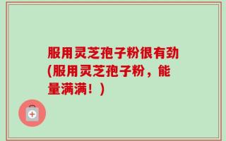 服用灵芝孢子粉很有劲(服用灵芝孢子粉，能量满满！)