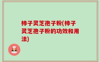 柿子灵芝孢子粉(柿子灵芝孢子粉的功效和用法)