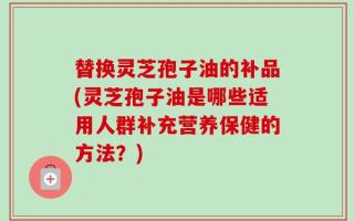 替换灵芝孢子油的补品(灵芝孢子油是哪些适用人群补充营养保健的方法？)