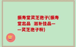 振寿堂灵芝孢子(振寿堂出品  滋补佳品——灵芝孢子粉)