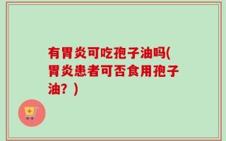 有胃炎可吃孢子油吗(胃炎患者可否食用孢子油？)