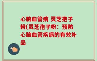 心脑血管病 灵芝孢子粉(灵芝孢子粉：预防心脑血管疾病的有效补品