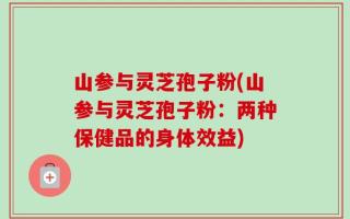 山参与灵芝孢子粉(山参与灵芝孢子粉：两种保健品的身体效益)
