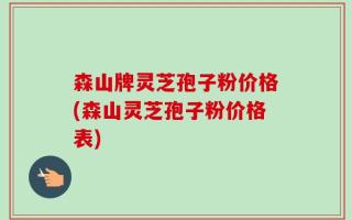 森山牌灵芝孢子粉价格(森山灵芝孢子粉价格表)