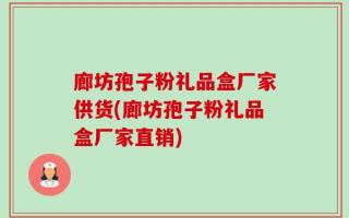 廊坊孢子粉礼品盒厂家供货(廊坊孢子粉礼品盒厂家直销)