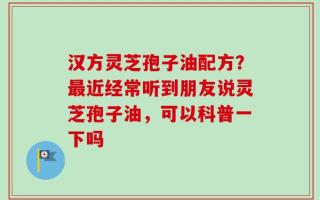 汉方灵芝孢子油配方？最近经常听到朋友说灵芝孢子油，可以科普一下吗