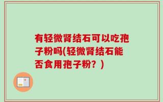 有轻微肾结石可以吃孢子粉吗(轻微肾结石能否食用孢子粉？)