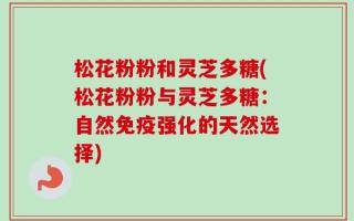 松花粉粉和灵芝多糖(松花粉粉与灵芝多糖：自然免疫强化的天然选择)