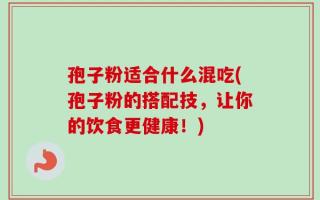 孢子粉适合什么混吃(孢子粉的搭配技，让你的饮食更健康！)