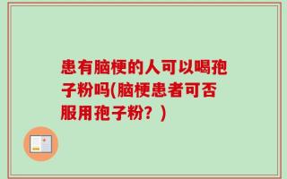 患有脑梗的人可以喝孢子粉吗(脑梗患者可否服用孢子粉？)