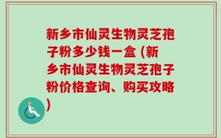 新乡市仙灵生物灵芝孢子粉多少钱一盒 (新乡市仙灵生物灵芝孢子粉价格查询、购买攻略)