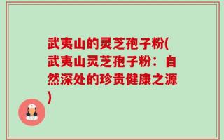 武夷山的灵芝孢子粉(武夷山灵芝孢子粉：自然深处的珍贵健康之源)