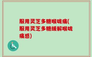 服用灵芝多糖喉咙痛(服用灵芝多糖缓解喉咙痛感)