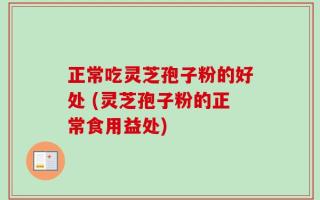 正常吃灵芝孢子粉的好处 (灵芝孢子粉的正常食用益处)