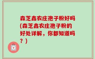 森芝鑫农庄孢子粉好吗(森芝鑫农庄孢子粉的好处详解，你都知道吗？)
