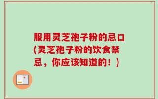服用灵芝孢子粉的忌口(灵芝孢子粉的饮食禁忌，你应该知道的！)