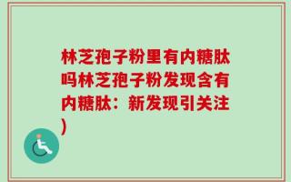 林芝孢子粉里有内糖肽吗林芝孢子粉发现含有内糖肽：新发现引关注)