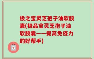 极之宝灵芝孢子油软胶囊(极品宝灵芝孢子油软胶囊——提高免疫力的好帮手)