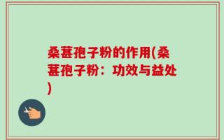 桑葚孢子粉的作用(桑葚孢子粉：功效与益处)