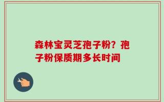 森林宝灵芝孢子粉？孢子粉保质期多长时间